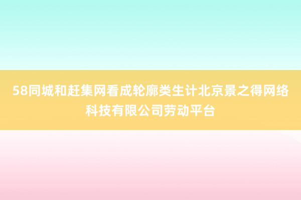 58同城和赶集网看成轮廓类生计北京景之得网络科技有限公司劳动平台