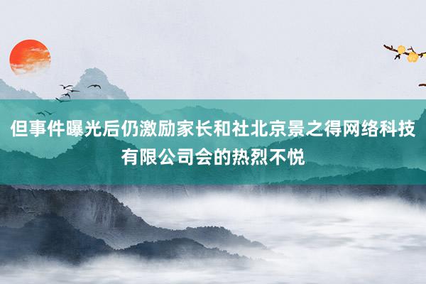 但事件曝光后仍激励家长和社北京景之得网络科技有限公司会的热烈不悦
