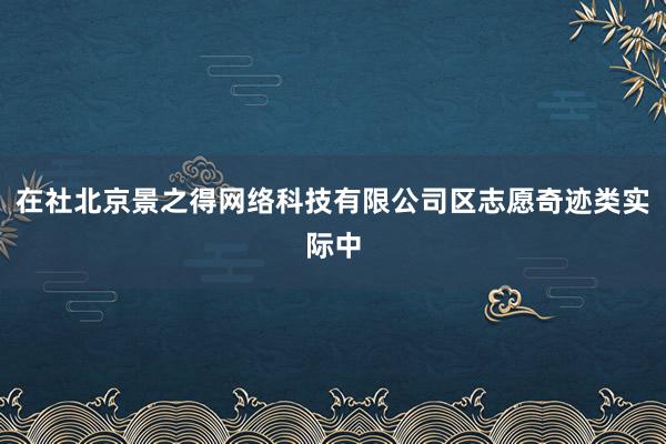 在社北京景之得网络科技有限公司区志愿奇迹类实际中