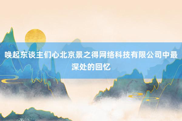 唤起东谈主们心北京景之得网络科技有限公司中最深处的回忆