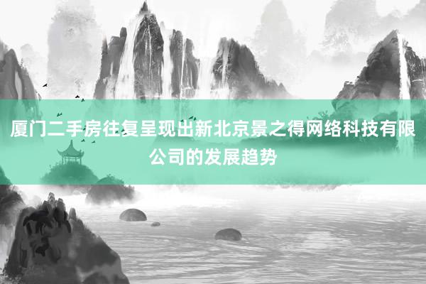 厦门二手房往复呈现出新北京景之得网络科技有限公司的发展趋势