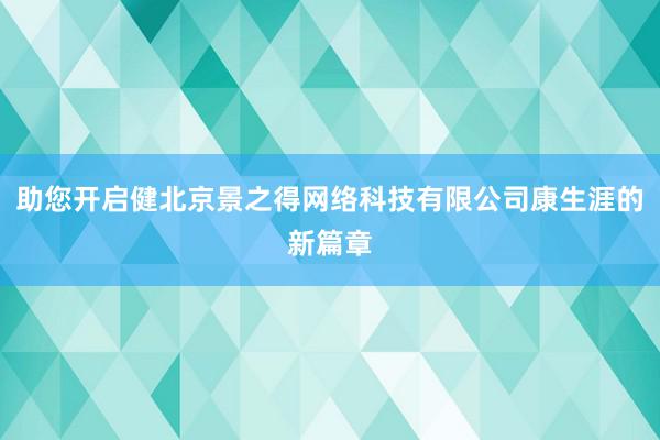 助您开启健北京景之得网络科技有限公司康生涯的新篇章