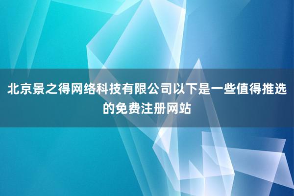 北京景之得网络科技有限公司以下是一些值得推选的免费注册网站