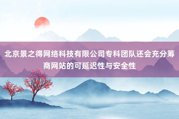 北京景之得网络科技有限公司专科团队还会充分筹商网站的可延迟性与安全性